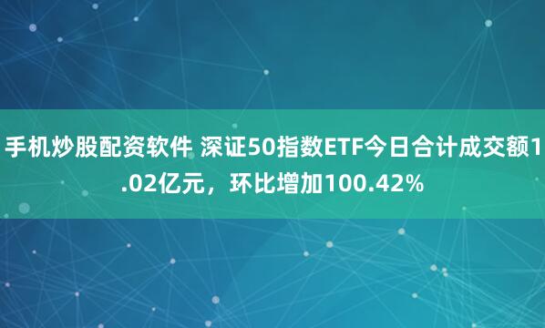 手机炒股配资软件 深证50指数ETF今日合计成交额1.02亿元，环比增加100.42%