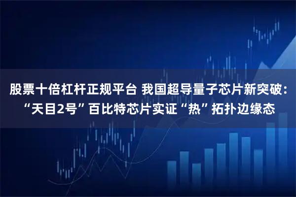 股票十倍杠杆正规平台 我国超导量子芯片新突破：“天目2号”百比特芯片实证“热”拓扑边缘态