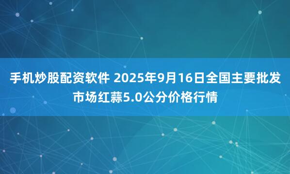 手机炒股配资软件 2025年9月16日全国主要批发市场红蒜5.0公分价格行情