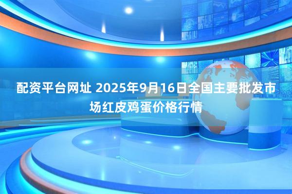 配资平台网址 2025年9月16日全国主要批发市场红皮鸡蛋价格行情