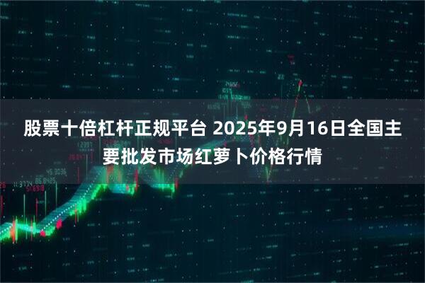 股票十倍杠杆正规平台 2025年9月16日全国主要批发市场红萝卜价格行情