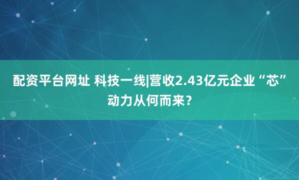 配资平台网址 科技一线|营收2.43亿元企业“芯”动力从何而来？