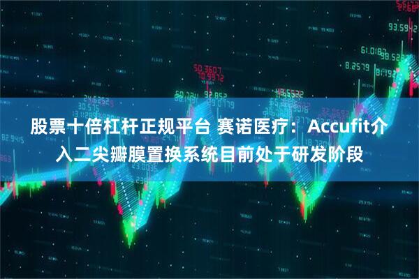 股票十倍杠杆正规平台 赛诺医疗：Accufit介入二尖瓣膜置换系统目前处于研发阶段