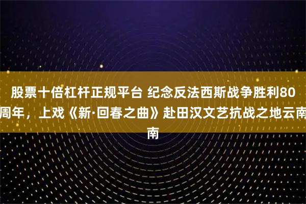股票十倍杠杆正规平台 纪念反法西斯战争胜利80周年，上戏《新·回春之曲》赴田汉文艺抗战之地云南