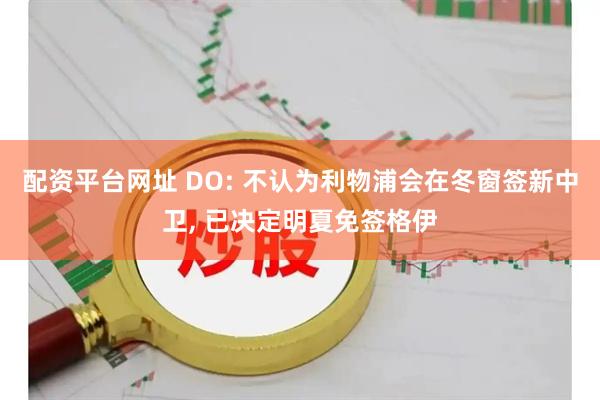 配资平台网址 DO: 不认为利物浦会在冬窗签新中卫, 已决定明夏免签格伊