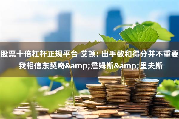 股票十倍杠杆正规平台 艾顿: 出手数和得分并不重要 我相信东契奇&詹姆斯&里夫斯