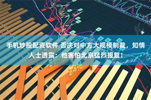 手机炒股配资软件 否决对中方大规模制裁，知情人士透露：他害怕北京猛烈报复！